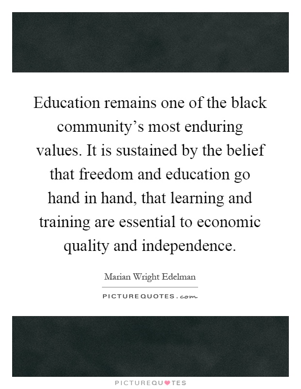 Education remains one of the black community's most enduring values. It is sustained by the belief that freedom and education go hand in hand, that learning and training are essential to economic quality and independence Picture Quote #1