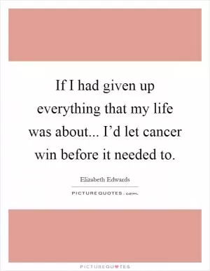 If I had given up everything that my life was about... I’d let cancer win before it needed to Picture Quote #1