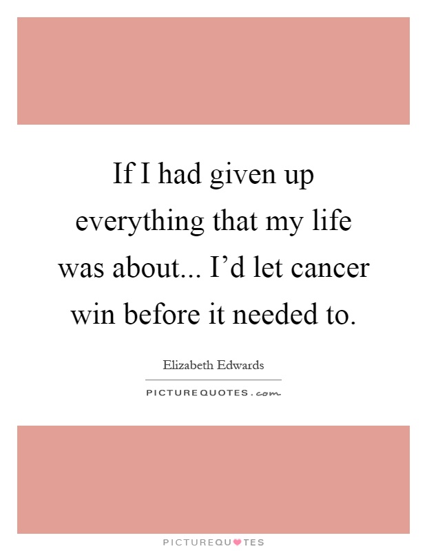 If I had given up everything that my life was about... I'd let cancer win before it needed to Picture Quote #1
