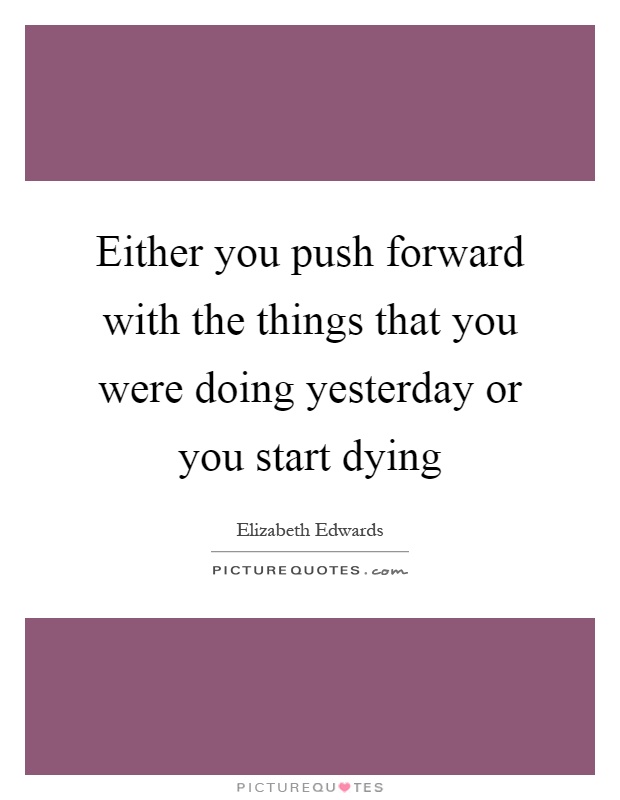 Either you push forward with the things that you were doing yesterday or you start dying Picture Quote #1
