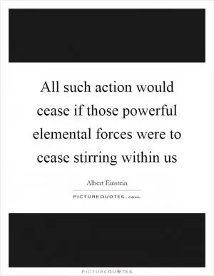 All such action would cease if those powerful elemental forces were to cease stirring within us Picture Quote #1