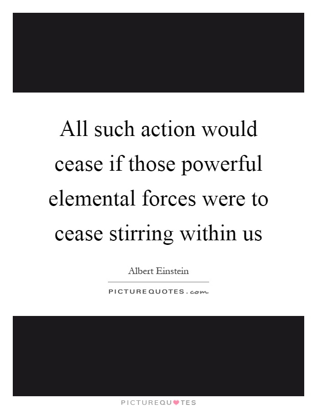 All such action would cease if those powerful elemental forces were to cease stirring within us Picture Quote #1