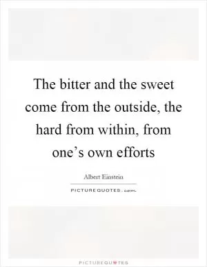 The bitter and the sweet come from the outside, the hard from within, from one’s own efforts Picture Quote #1