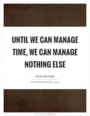 Until we can manage time, we can manage nothing else Picture Quote #1