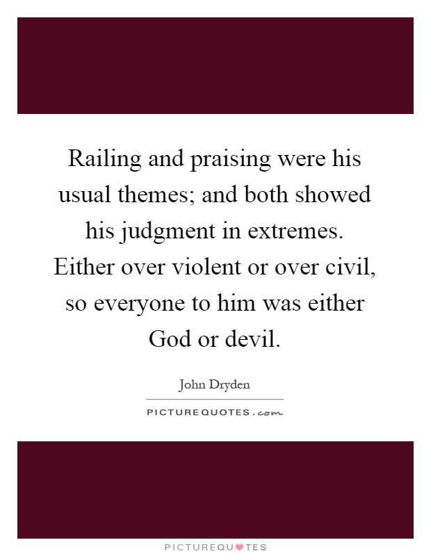 Railing and praising were his usual themes; and both showed his judgment in extremes. Either over violent or over civil, so everyone to him was either God or devil Picture Quote #1