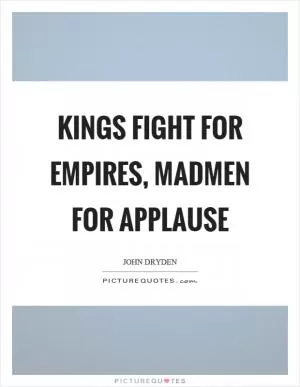 Kings fight for empires, madmen for applause Picture Quote #1
