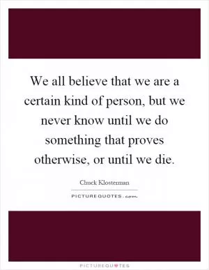 We all believe that we are a certain kind of person, but we never know until we do something that proves otherwise, or until we die Picture Quote #1