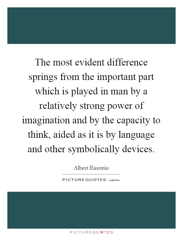 The most evident difference springs from the important part which is played in man by a relatively strong power of imagination and by the capacity to think, aided as it is by language and other symbolically devices Picture Quote #1