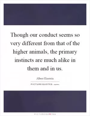 Though our conduct seems so very different from that of the higher animals, the primary instincts are much alike in them and in us Picture Quote #1