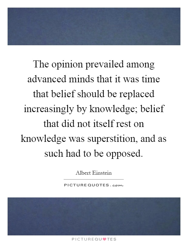 The opinion prevailed among advanced minds that it was time that belief should be replaced increasingly by knowledge; belief that did not itself rest on knowledge was superstition, and as such had to be opposed Picture Quote #1
