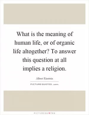 What is the meaning of human life, or of organic life altogether? To answer this question at all implies a religion Picture Quote #1
