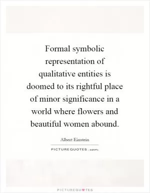 Formal symbolic representation of qualitative entities is doomed to its rightful place of minor significance in a world where flowers and beautiful women abound Picture Quote #1