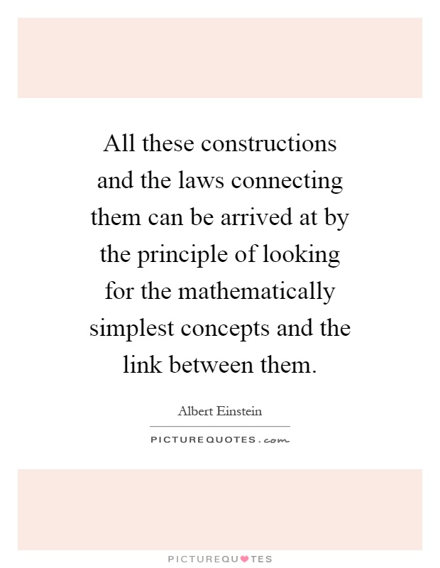 All these constructions and the laws connecting them can be arrived at by the principle of looking for the mathematically simplest concepts and the link between them Picture Quote #1