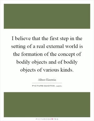 I believe that the first step in the setting of a real external world is the formation of the concept of bodily objects and of bodily objects of various kinds Picture Quote #1