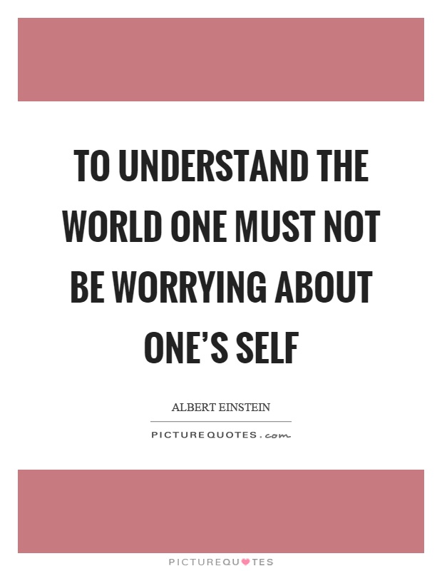 To understand the world one must not be worrying about one's self Picture Quote #1
