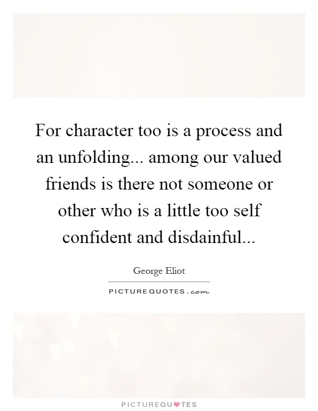 For character too is a process and an unfolding... among our valued friends is there not someone or other who is a little too self confident and disdainful Picture Quote #1