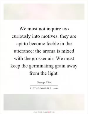 We must not inquire too curiously into motives. they are apt to become feeble in the utterance: the aroma is mixed with the grosser air. We must keep the germinating grain away from the light Picture Quote #1