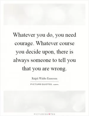 Whatever you do, you need courage. Whatever course you decide upon, there is always someone to tell you that you are wrong Picture Quote #1