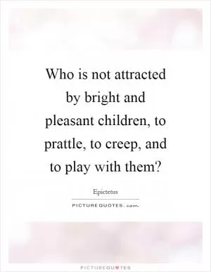 Who is not attracted by bright and pleasant children, to prattle, to creep, and to play with them? Picture Quote #1
