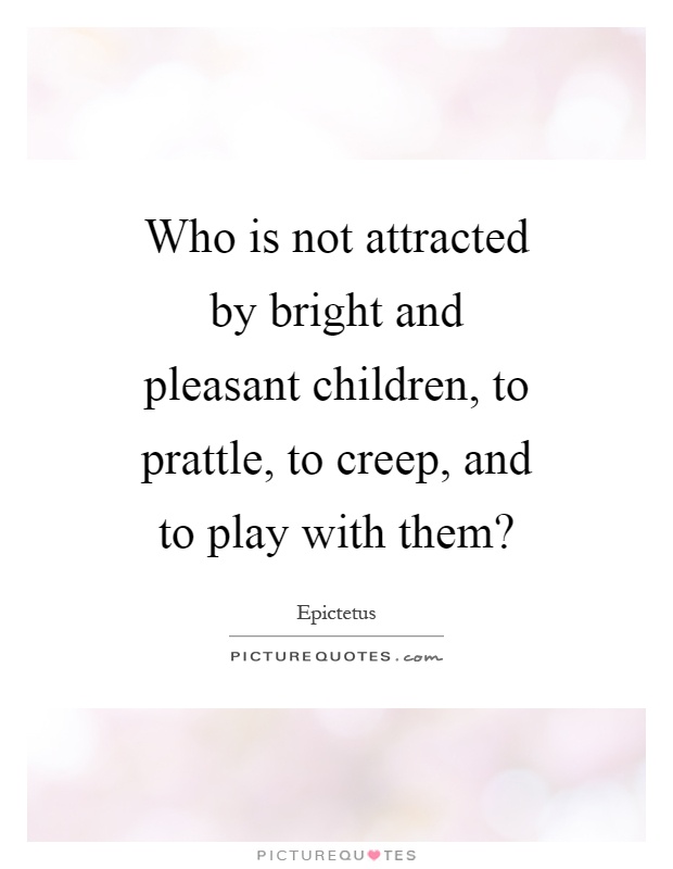 Who is not attracted by bright and pleasant children, to prattle, to creep, and to play with them? Picture Quote #1