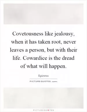 Covetousness like jealousy, when it has taken root, never leaves a person, but with their life. Cowardice is the dread of what will happen Picture Quote #1