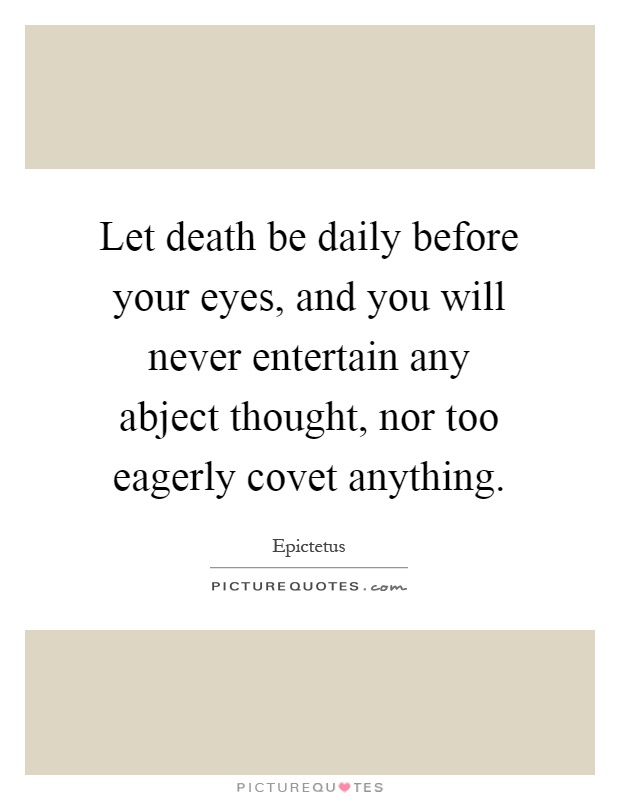 Let death be daily before your eyes, and you will never entertain any abject thought, nor too eagerly covet anything Picture Quote #1
