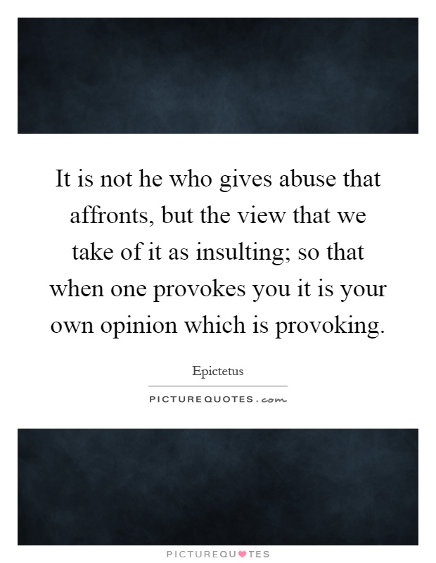 It is not he who gives abuse that affronts, but the view that we take of it as insulting; so that when one provokes you it is your own opinion which is provoking Picture Quote #1