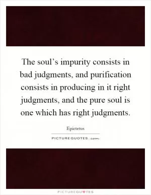 The soul’s impurity consists in bad judgments, and purification consists in producing in it right judgments, and the pure soul is one which has right judgments Picture Quote #1