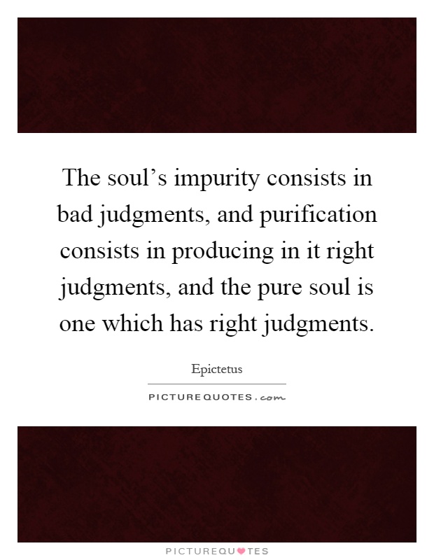 The soul's impurity consists in bad judgments, and purification consists in producing in it right judgments, and the pure soul is one which has right judgments Picture Quote #1