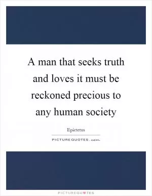 A man that seeks truth and loves it must be reckoned precious to any human society Picture Quote #1