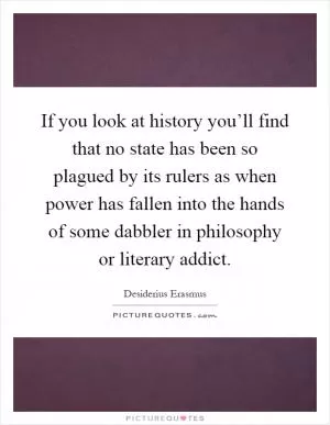 If you look at history you’ll find that no state has been so plagued by its rulers as when power has fallen into the hands of some dabbler in philosophy or literary addict Picture Quote #1