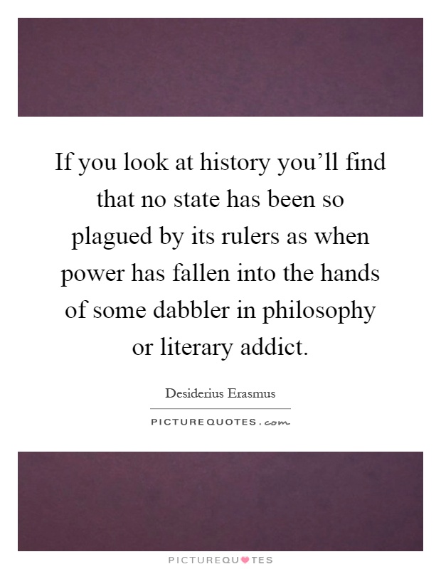 If you look at history you'll find that no state has been so plagued by its rulers as when power has fallen into the hands of some dabbler in philosophy or literary addict Picture Quote #1