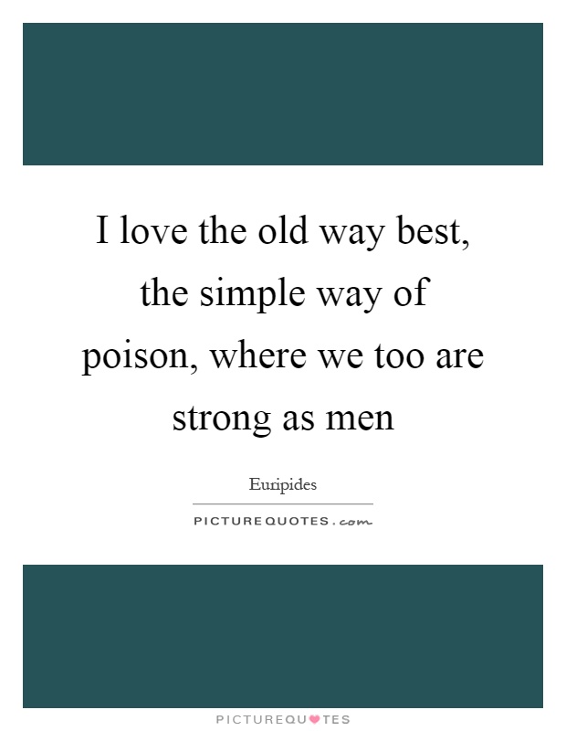 I love the old way best, the simple way of poison, where we too are strong as men Picture Quote #1