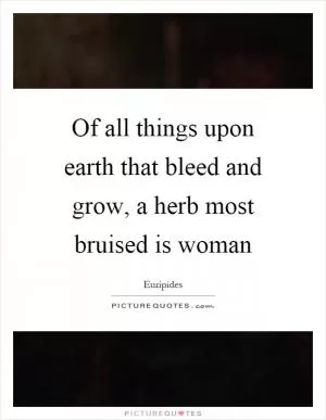 Of all things upon earth that bleed and grow, a herb most bruised is woman Picture Quote #1