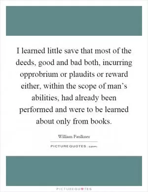 I learned little save that most of the deeds, good and bad both, incurring opprobrium or plaudits or reward either, within the scope of man’s abilities, had already been performed and were to be learned about only from books Picture Quote #1
