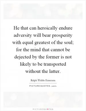 He that can heroically endure adversity will bear prosperity with equal greatest of the soul; for the mind that cannot be dejected by the former is not likely to be transported without the latter Picture Quote #1