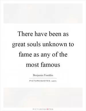 There have been as great souls unknown to fame as any of the most famous Picture Quote #1