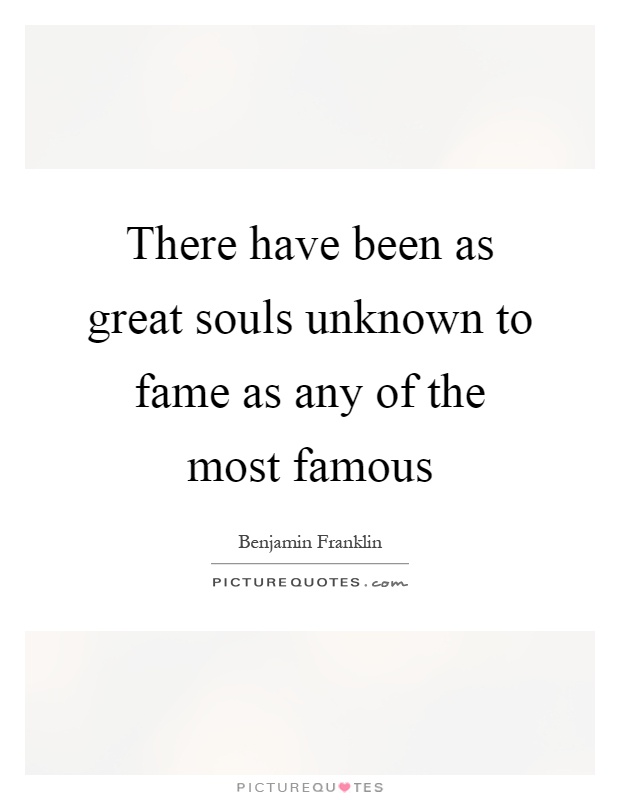 There have been as great souls unknown to fame as any of the most famous Picture Quote #1