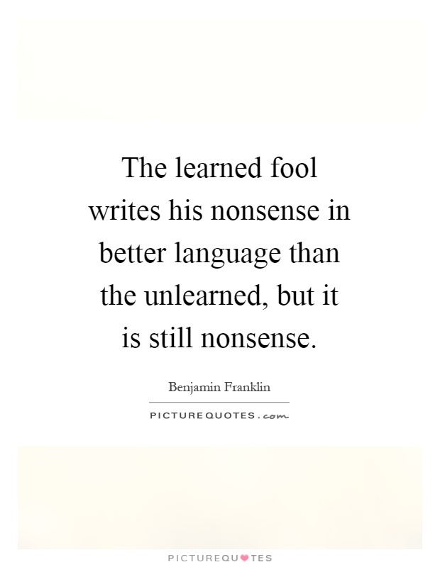 The learned fool writes his nonsense in better language than the unlearned, but it is still nonsense Picture Quote #1