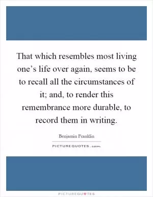 That which resembles most living one’s life over again, seems to be to recall all the circumstances of it; and, to render this remembrance more durable, to record them in writing Picture Quote #1