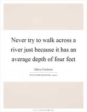 Never try to walk across a river just because it has an average depth of four feet Picture Quote #1