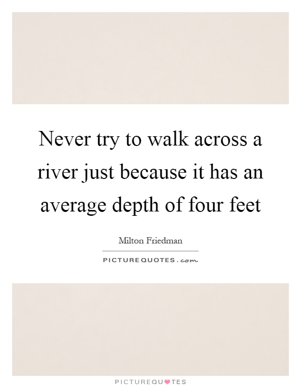 Never try to walk across a river just because it has an average depth of four feet Picture Quote #1