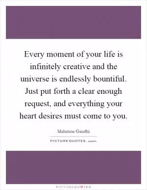 Every moment of your life is infinitely creative and the universe is endlessly bountiful. Just put forth a clear enough request, and everything your heart desires must come to you Picture Quote #1