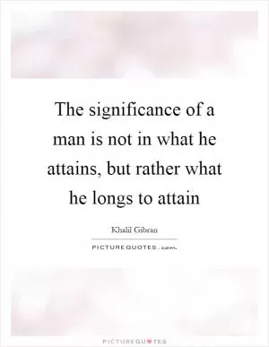 The significance of a man is not in what he attains, but rather what he longs to attain Picture Quote #1