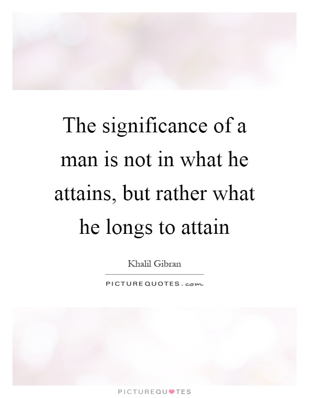 The significance of a man is not in what he attains, but rather what he longs to attain Picture Quote #1