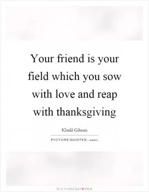Your friend is your field which you sow with love and reap with thanksgiving Picture Quote #1