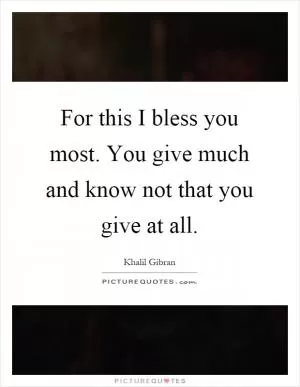 For this I bless you most. You give much and know not that you give at all Picture Quote #1