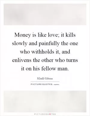 Money is like love; it kills slowly and painfully the one who withholds it, and enlivens the other who turns it on his fellow man Picture Quote #1