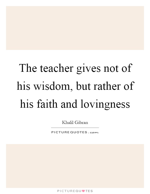 The teacher gives not of his wisdom, but rather of his faith and lovingness Picture Quote #1