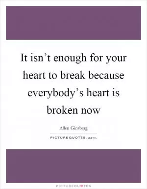 It isn’t enough for your heart to break because everybody’s heart is broken now Picture Quote #1
